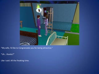 “My wife, I’d like to Congratulate you for being attractive.”

“Uh… thanks?”

Like I said. All the freaking time.
 