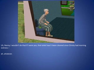 Uh, Nanny, I wouldn’t do that if I were you, that toilet hasn’t been cleaned since Christy had morning
sickness –

ah, whatever.
 