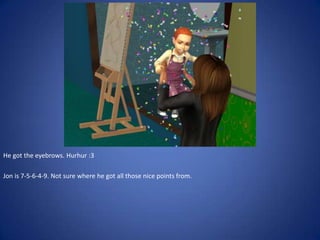 He got the eyebrows. Hurhur :3

Jon is 7-5-6-4-9. Not sure where he got all those nice points from.
 