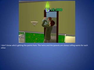 I don’t know who’s getting the points here. The twins and the parents are always rolling wants for each
other.
 