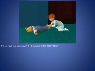 This kid has 9 nice points. WHY IS HE SLAMMING THE TEDDY BEAR?
 