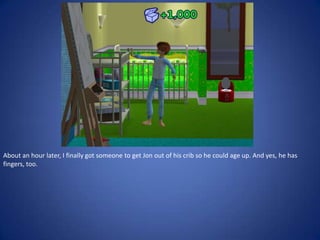 About an hour later, I finally got someone to get Jon out of his crib so he could age up. And yes, he has
fingers, too.
 