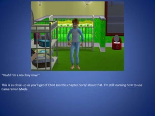 “Yeah! I’m a real boy now!”

This is as close-up as you’ll get of Child Jon this chapter. Sorry about that. I’m still learning how to use
Cameraman Mode.
 