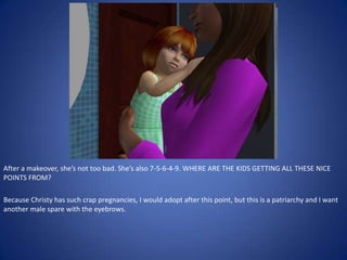 After a makeover, she’s not too bad. She’s also 7-5-6-4-9. WHERE ARE THE KIDS GETTING ALL THESE NICE
POINTS FROM?

Because Christy has such crap pregnancies, I would adopt after this point, but this is a patriarchy and I want
another male spare with the eyebrows.
 