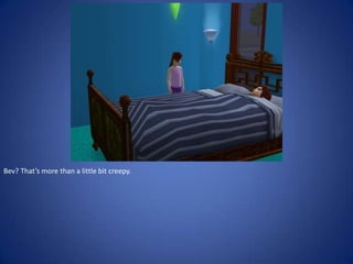 Bev? That’s more than a little bit creepy.
 