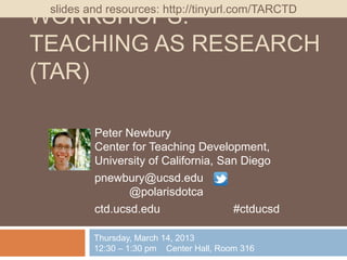 slides and resources: http://tinyurl.com/TARCTD
WORKSHOPS:
TEACHING AS RESEARCH
(TAR)

         Peter Newbury
         Center for Teaching Development,
         University of California, San Diego
         pnewbury@ucsd.edu
                @polarisdotca
         ctd.ucsd.edu                #ctducsd

         Thursday, March 14, 2013
         12:30 – 1:30 pm Center Hall, Room 316
 