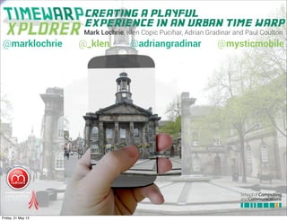 Mark Lochrie, Klen Copic Pucihar, Adrian Gradinar and Paul Coulton
creating a playful
experience in an urban time warp
@marklochrie @_klen_ @adriangradinar @mysticmobile
Friday, 31 May 13
 