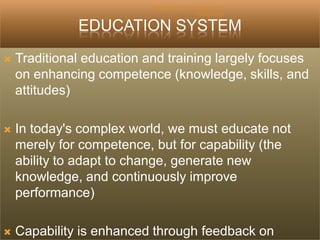 Department Of Geosciences &
Geography

EDUCATION SYSTEM


Traditional education and training largely focuses
on enhancing competence (knowledge, skills, and
attitudes)



In today's complex world, we must educate not
merely for competence, but for capability (the
ability to adapt to change, generate new
knowledge, and continuously improve
performance)



Capability is enhanced through feedback on

 