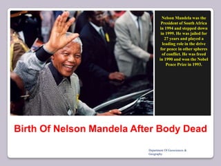 Nelson Mandela was the
President of South Africa
in 1994 and stepped down
in 1999. He was jailed for
27 years and played a
leading role in the drive
for peace in other spheres
of conflict. He was freed
in 1990 and won the Nobel
Peace Prize in 1993.

Birth Of Nelson Mandela After Body Dead
Department Of Geosciences &
Geography

 