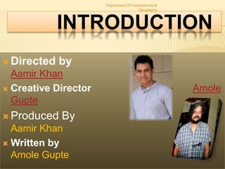 Department Of Geosciences &
Geography

INTRODUCTION
 Directed

by

Aamir Khan
 Creative Director
Gupte
 Produced

By

Aamir Khan
 Written by
Amole Gupte

Amole

 