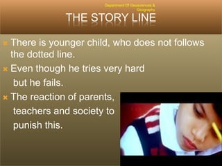 Department Of Geosciences &
Geography

THE STORY LINE
There is younger child, who does not follows
the dotted line.
 Even though he tries very hard
but he fails.
 The reaction of parents,
teachers and society to
punish this.


 