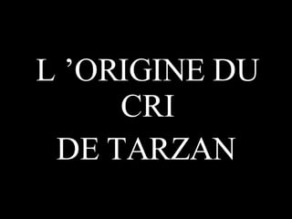 L ’ORIGINE DU   CRI DE TARZAN 