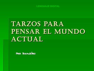 TARZOS PARA PENSAR EL MUNDO ACTUAL Prof.  Silvia Juárez LENGUAJE DIGITAL 