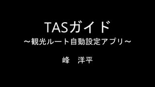 TASガイド
～観光ルート自動設定アプリ～
峰 洋平
 
