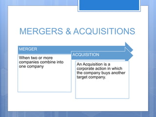 MERGERS & ACQUISITIONS
MERGER
When two or more
companies combine into
one company
ACQUISITION
An Acquisition is a
corporate action in which
the company buys another
target company.
 