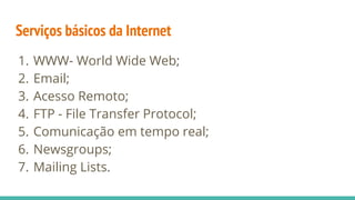 Serviços básicos da Internet
1. WWW- World Wide Web;
2. Email;
3. Acesso Remoto;
4. FTP - File Transfer Protocol;
5. Comunicação em tempo real;
6. Newsgroups;
7. Mailing Lists.
 
