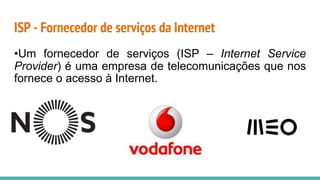 ISP - Fornecedor de serviços da Internet
•Um fornecedor de serviços (ISP – Internet Service
Provider) é uma empresa de telecomunicações que nos
fornece o acesso à Internet.
 