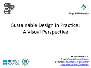 Sustainable Design in Practice: A Visual Perspective   Dr TasleemShakur Email: shakurt@edgehill.ac.uk e-journals: www.edgehill.ac.uk/gber www.edgehill.ac.uk/icdes/sacs 