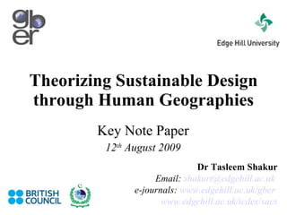 Theorizing Sustainable Design through Human Geographies Key Note Paper 12 th  August 2009 Dr Tasleem Shakur Email:  [email_address]   e-journals:  www.edgehill.ac.uk/gber   www.edgehill.ac.uk/icdes/sacs 