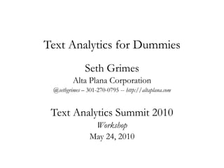 Text Analytics for Dummies Seth Grimes Alta Plana Corporation @sethgrimes– 301-270-0795 -- http://altaplana.com Text Analytics Summit 2010 Workshop May 24, 2010 