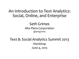 An Introduction to Text Analytics:
Social, Online, and Enterprise
Seth Grimes
Alta Plana Corporation
@sethgrimes
Text & Social Analytics Summit 2013
Workshop
June 4, 2013
 