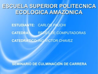 ESCUELA SUPERIOR POLITECNICA
    ECOLOGICA AMAZONICA

  ESTUDIANTE: CARLOS PAUCHI

  CATEDRA:    REDES DE COMPUTADORAS

  CATEDRÁTICO:ING VICTOR CHAVEZ




  SEMINARIO DE CULMINACIÓN DE CARRERA
 