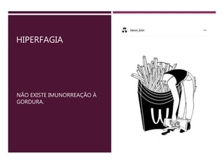 HIPERFAGIA
NÃO EXISTE IMUNORREAÇÃO À
GORDURA.
 