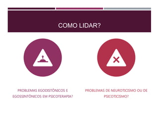 COMO LIDAR?
PROBLEMAS EGODISTÔNICOS E
EGOSSINTÔNICOS EM PSICOTERAPIA?
PROBLEMAS DE NEUROTICISMO OU DE
PSICOTICISMO?
 