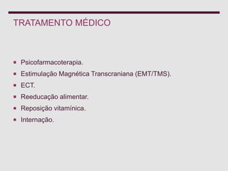 TRATAMENTO MÉDICO
 Psicofarmacoterapia.
 Estimulação Magnética Transcraniana (EMT/TMS).
 ECT.
 Reeducação alimentar.
 Reposição vitamínica.
 Internação.
 