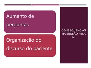 CONSEQUÊNCIAS
NA SESSÃO PELA
AF
Aumento de
perguntas.
Organização do
discurso do paciente
 