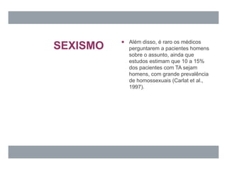 SEXISMO
 Além disso, é raro os médicos
perguntarem a pacientes homens
sobre o assunto, ainda que
estudos estimam que 10 a 15%
dos pacientes com TA sejam
homens, com grande prevalência
de homossexuais (Carlat et al.,
1997).
 