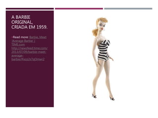 A BARBIE
ORIGINAL,
CRIADA EM 1959.
Read more: Barbie, Meet
‘Average Barbie’ |
TIME.com
http://newsfeed.time.com/
2013/07/09/barbie-meet-
average-
barbie/#ixzz2s7qOmwr2
 