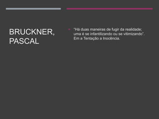 BRUCKNER,
PASCAL
 “Há duas maneiras de fugir da realidade;
uma é se infantilizando ou se vitimizando”.
Em a Tentação a Inocência.
 