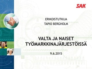 ERIKOISTUTKIJA
TAPIO BERGHOLM
VALTA JA NAISET
TYÖMARKKINAJÄRJESTÖISSÄ
9.6.2015
 