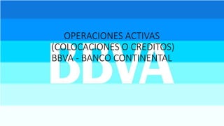 OPERACIONES ACTIVAS
(COLOCACIONES O CREDITOS)
BBVA - BANCO CONTINENTAL
 