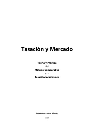 Tasación y Mercado
Teoría y Práctica
del
Método Comparativo
en la
Tasación Inmobiliaria
Juan Carlos Piracés Schmidt
2020
 