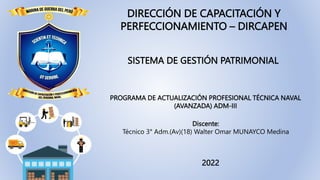 PROGRAMA DE ACTUALIZACIÓN PROFESIONAL TÉCNICA NAVAL
(AVANZADA) ADM-III
SISTEMA DE GESTIÓN PATRIMONIAL
Discente:
Técnico 3° Adm.(Av)(18) Walter Omar MUNAYCO Medina
2022
DIRECCIÓN DE CAPACITACIÓN Y
PERFECCIONAMIENTO – DIRCAPEN
 