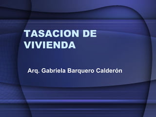 TASACION DE
VIVIENDA
Arq. Gabriela Barquero Calderón
 