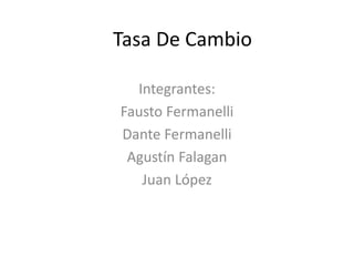 Tasa De Cambio
Integrantes:
Fausto Fermanelli
Dante Fermanelli
Agustín Falagan
Juan López
 