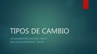 TIPOS DE CAMBIO
LUIS EDUARDO DIAZ SAUCEDO 1682716
MARY MACIAS HERNANDEZ 1663236
 