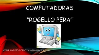 COMPUTADORAS
“ROGELIO PERA”

CESAR AUGUSTO CORDOVA JARAMILLO. 2º A

 