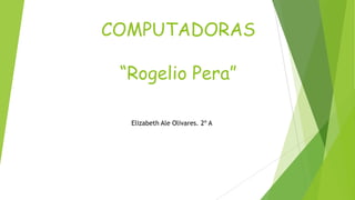 COMPUTADORAS
“Rogelio Pera”
Elizabeth Ale Olivares. 2º A

 