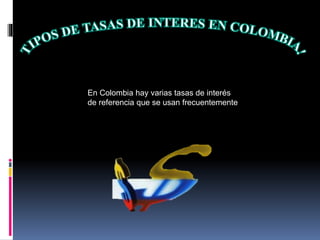 En Colombia hay varias tasas de interés
de referencia que se usan frecuentemente
 