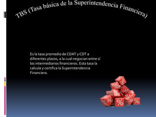 Es la tasa promedio de CDAT y CDT a
diferentes plazos, a la cual negocian entre sí
los intermediarios financieros. Esta tasa la
calcula y certifica la Superintendencia
Financiera.
 