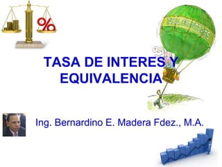 TASA DE INTERES Y
EQUIVALENCIA
Ing. Bernardino E. Madera Fdez., M.A.
 