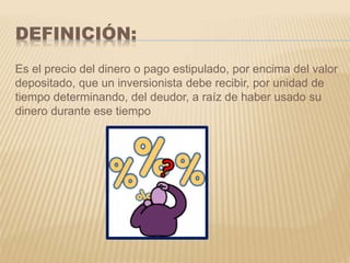 DEFINICIÓN: 
Es el precio del dinero o pago estipulado, por encima del valor 
depositado, que un inversionista debe recibi...
