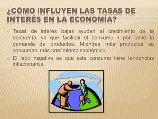 ¿CÓMO INFLUYEN LAS TASAS DE 
INTERÉS EN LA ECONOMÍA? 
 Tasas de interés bajas ayudan al crecimiento de la 
economía, ya q...