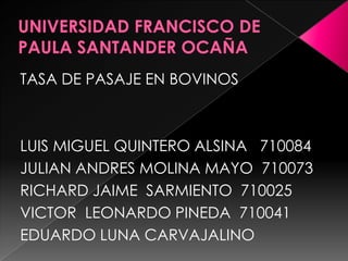 UNIVERSIDAD FRANCISCO DE PAULA SANTANDER OCAÑA TASA DE PASAJE EN BOVINOS LUIS MIGUEL QUINTERO ALSINA   710084 JULIAN ANDRES MOLINA MAYO  710073 RICHARD JAIME  SARMIENTO  710025 VICTOR  LEONARDO PINEDA  710041 EDUARDO LUNA CARVAJALINO   
