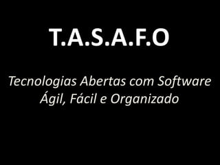 T.A.S.A.F.O
Tecnologias Abertas com Software
     Ágil, Fácil e Organizado
 