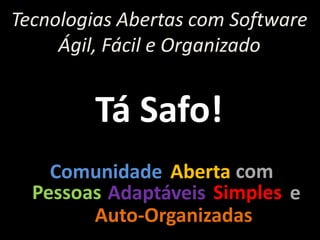 Tecnologias Abertas com Software
     Ágil, Fácil e Organizado


         Tá Safo!
    Comunidade Aberta com
  Pessoas Adaptáveis Simples e
        Auto-Organizadas
 